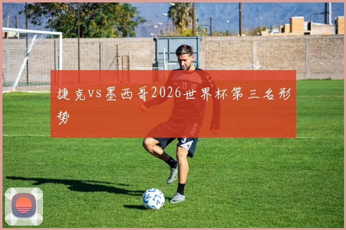 捷克vs墨西哥2026世界杯第三名形势