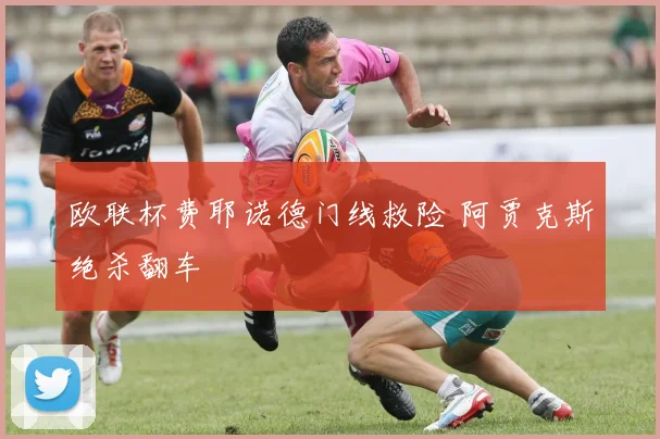 欧联杯费耶诺德门线救险 阿贾克斯绝杀翻车