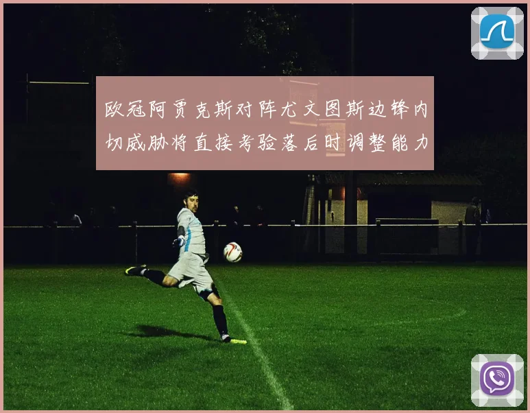 欧冠阿贾克斯对阵尤文图斯边锋内切威胁将直接考验落后时调整能力