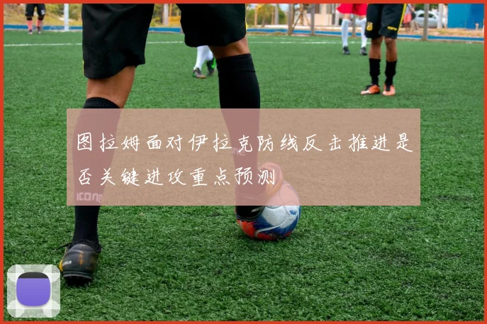 图拉姆面对伊拉克防线反击推进是否关键进攻重点预测