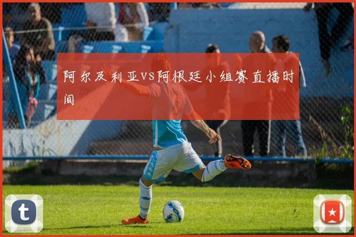 阿尔及利亚vs阿根廷小组赛直播时间