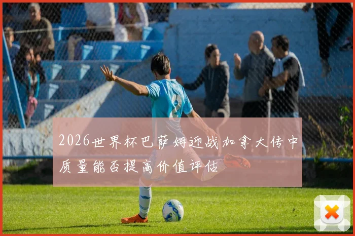2026世界杯巴萨姆迎战加拿大传中质量能否提高价值评估