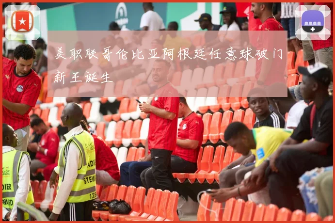 美职联哥伦比亚阿根廷任意球破门新王诞生