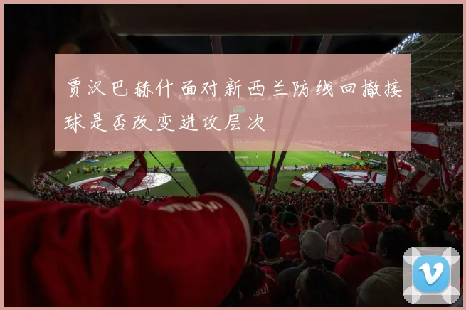 贾汉巴赫什面对新西兰防线回撤接球是否改变进攻层次