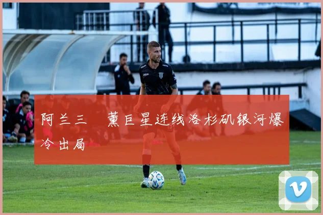 阿兰三笘薰巨星连线洛杉矶银河爆冷出局