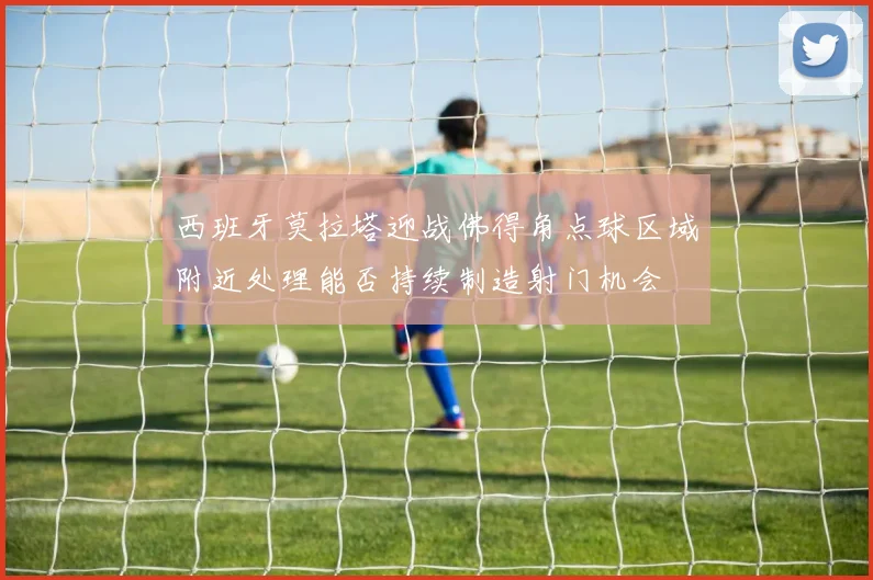 西班牙莫拉塔迎战佛得角点球区域附近处理能否持续制造射门机会