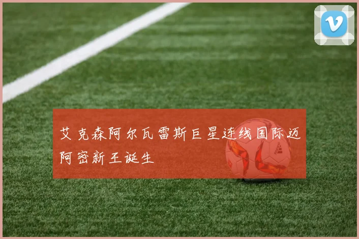 艾克森阿尔瓦雷斯巨星连线国际迈阿密新王诞生