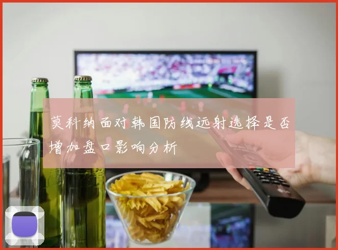 莫科纳面对韩国防线远射选择是否增加盘口影响分析