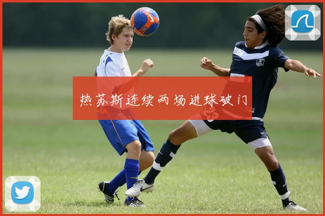 热苏斯连续两场进球破门