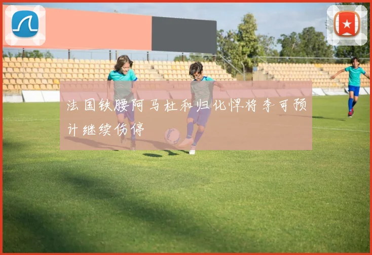法国铁腰阿马杜和归化悍将李可预计继续伤停