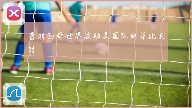 普利西奇世界波助美国队绝杀比利时