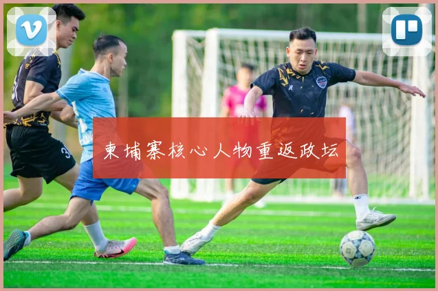 柬埔寨核心人物重返政坛