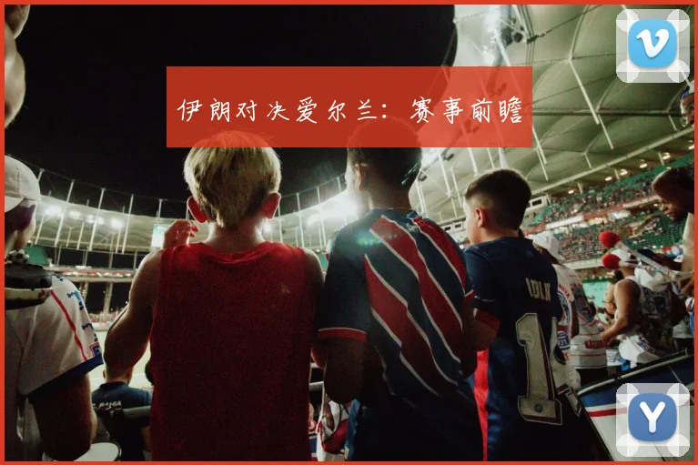 伊朗对决爱尔兰:赛事前瞻