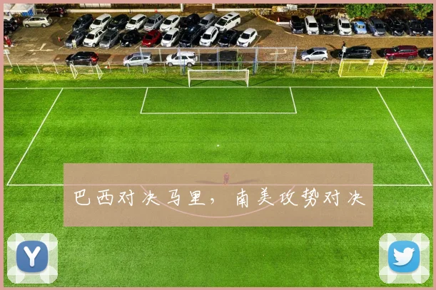 巴西对决马里，南美攻势对决
