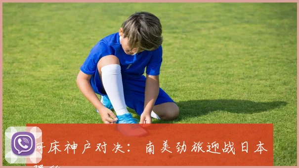河床神户对决：南美劲旅迎战日本强敌