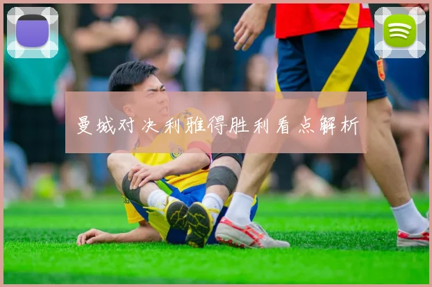 曼城对决利雅得胜利看点解析