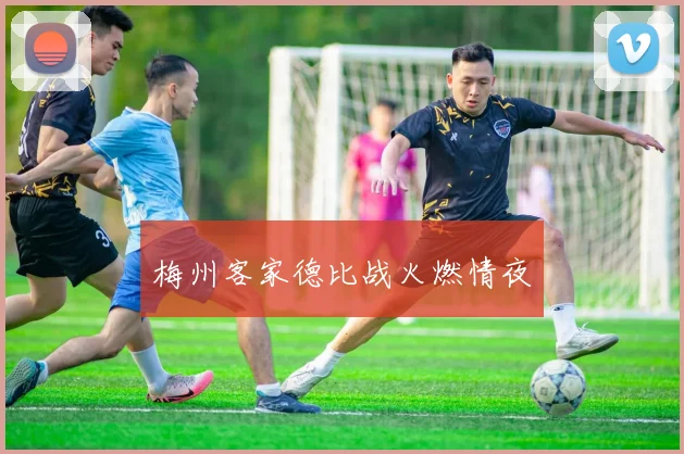 梅州客家德比战火燃情夜