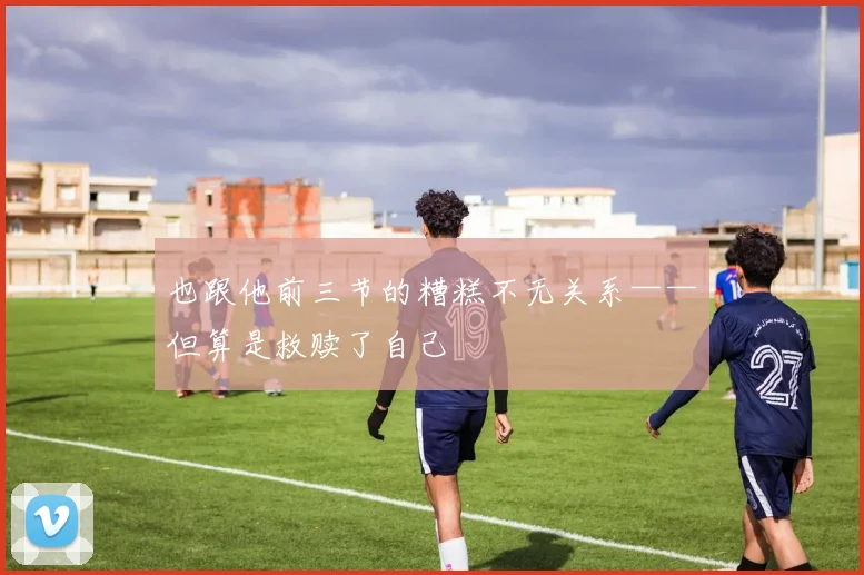 也跟他前三节的糟糕不无关系——但算是救赎了自己