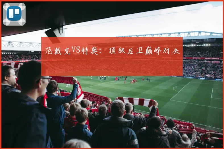 范戴克VS特奥:顶级后卫巅峰对决
