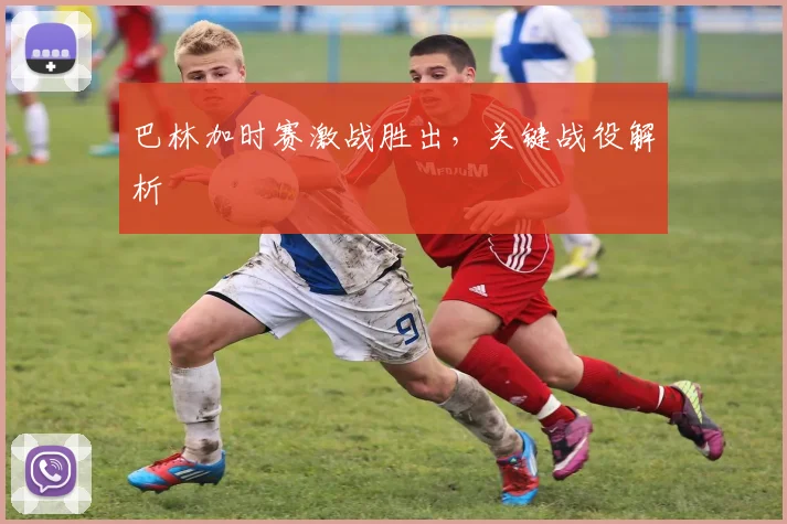 巴林加时赛激战胜出，关键战役解析