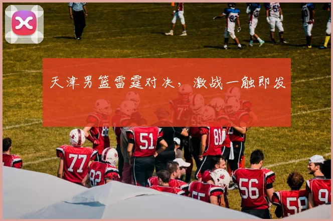 天津男篮雷霆对决，激战一触即发