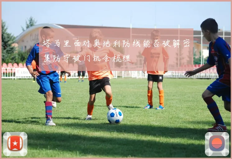 塔马里面对奥地利防线能否破解密集防守破门机会梳理