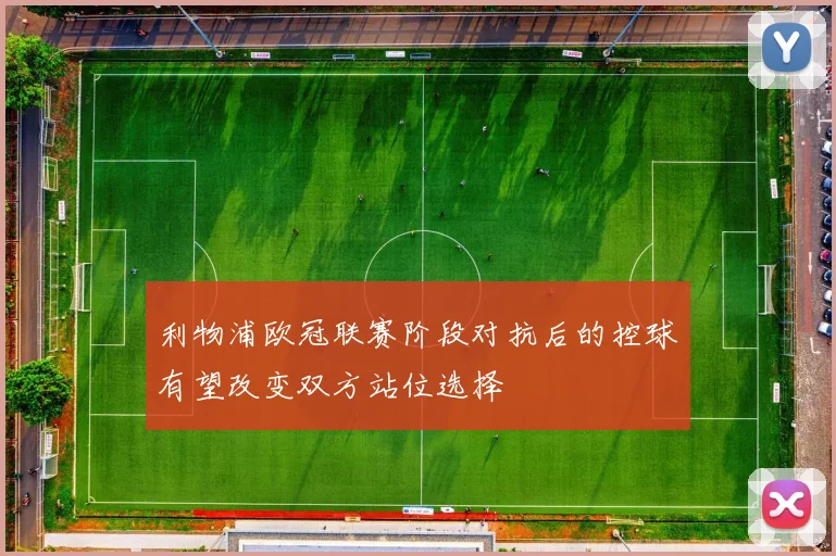 利物浦欧冠联赛阶段对抗后的控球有望改变双方站位选择