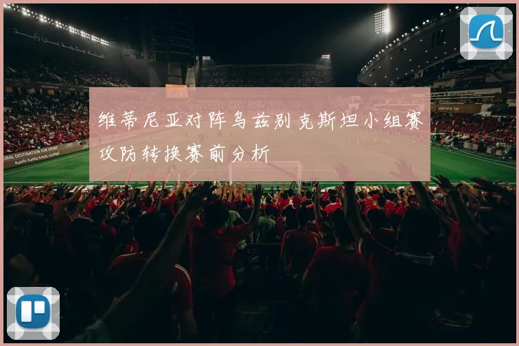 维蒂尼亚对阵乌兹别克斯坦小组赛攻防转换赛前分析