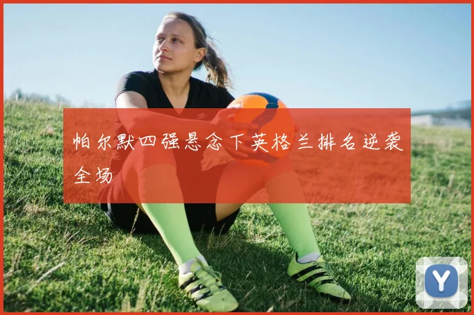 帕尔默四强悬念下英格兰排名逆袭全场