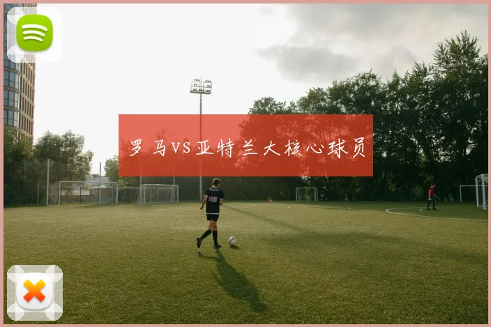 罗马vs亚特兰大核心球员