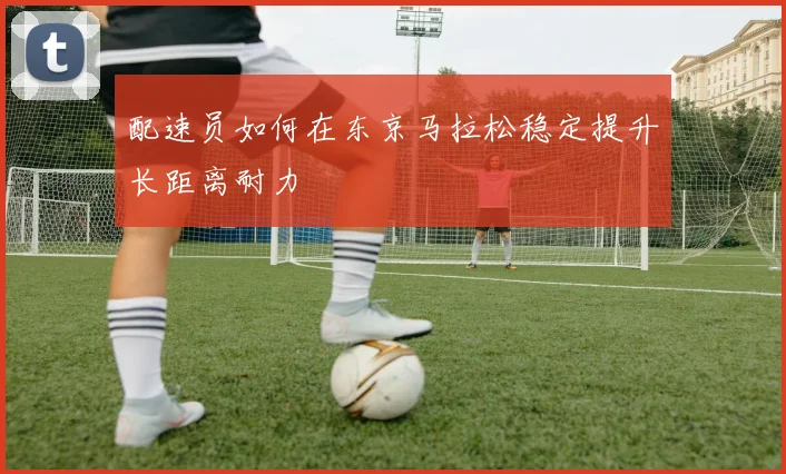 配速员如何在东京马拉松稳定提升长距离耐力