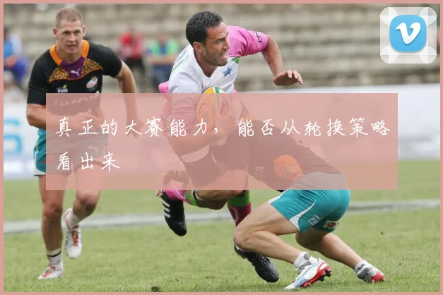 真正的大赛能力，能否从轮换策略看出来