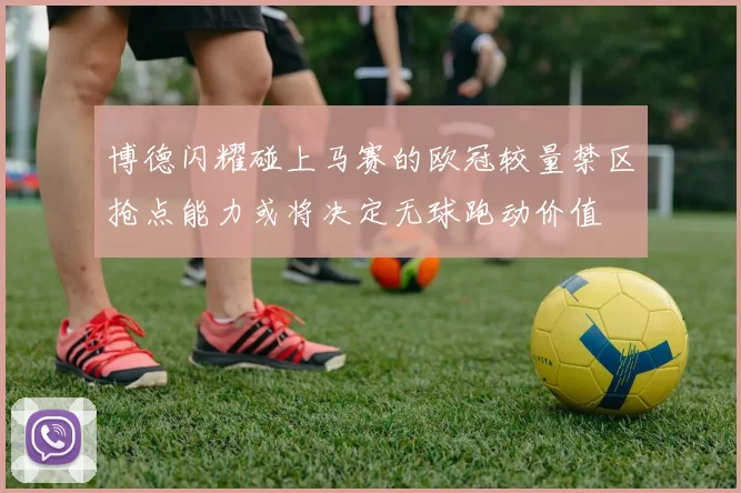 博德闪耀碰上马赛的欧冠较量禁区抢点能力或将决定无球跑动价值