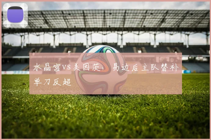 水晶宫vs美因茨，易边后主队替补单刀反超