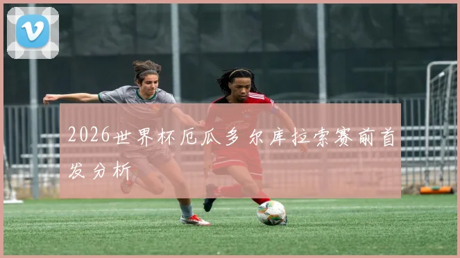 2026世界杯厄瓜多尔库拉索赛前首发分析