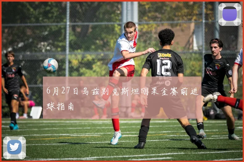 6月27日乌兹别克斯坦刚果金赛前进球指南