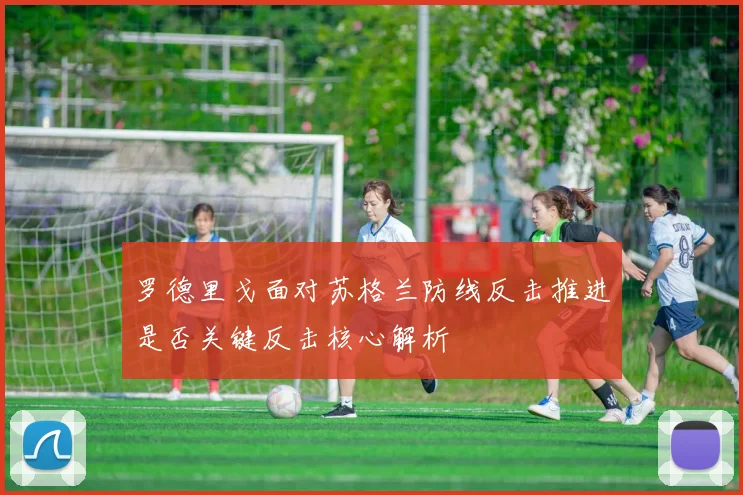 罗德里戈面对苏格兰防线反击推进是否关键反击核心解析