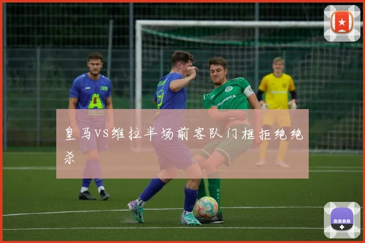 皇马vs维拉半场前客队门框拒绝绝杀