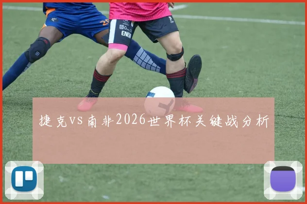 捷克vs南非2026世界杯关键战分析