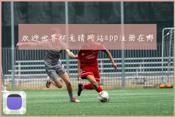 欢迎世界杯竞猜网站app注册在哪