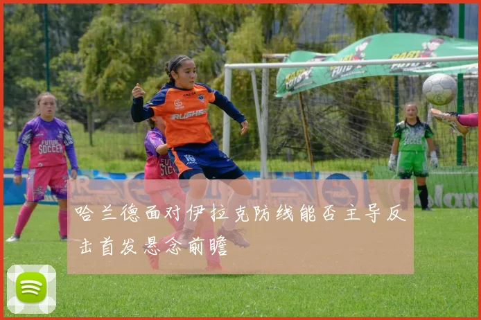 哈兰德面对伊拉克防线能否主导反击首发悬念前瞻