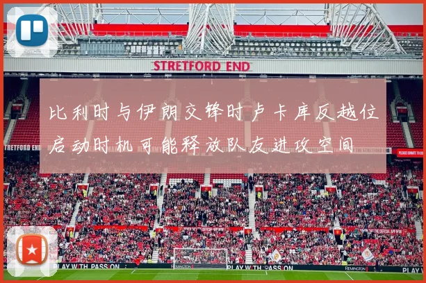 比利时与伊朗交锋时卢卡库反越位启动时机可能释放队友进攻空间