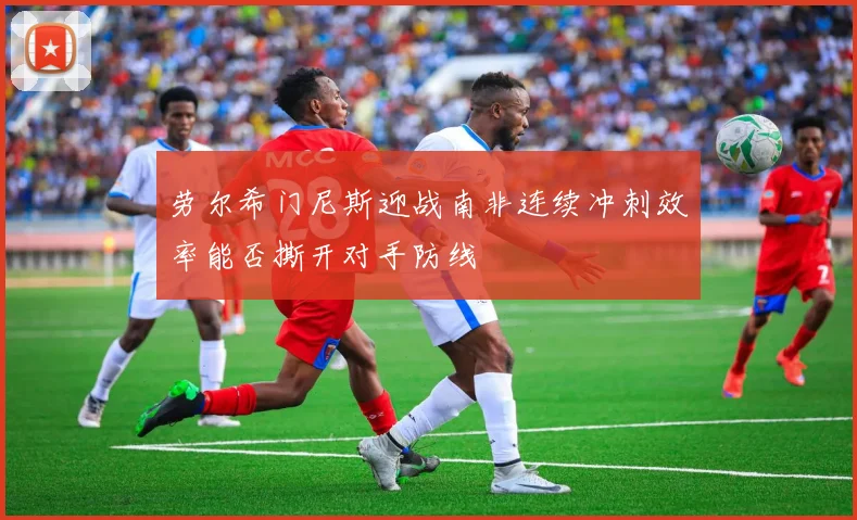 劳尔希门尼斯迎战南非连续冲刺效率能否撕开对手防线