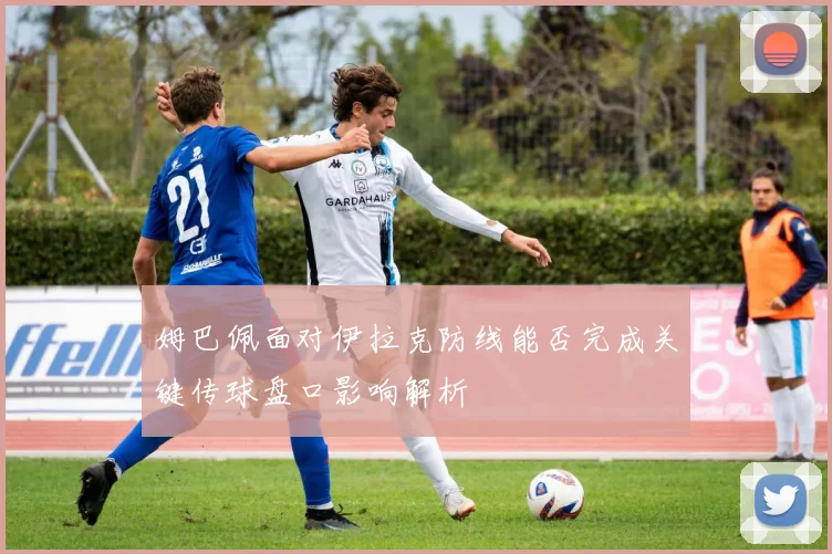 姆巴佩面对伊拉克防线能否完成关键传球盘口影响解析