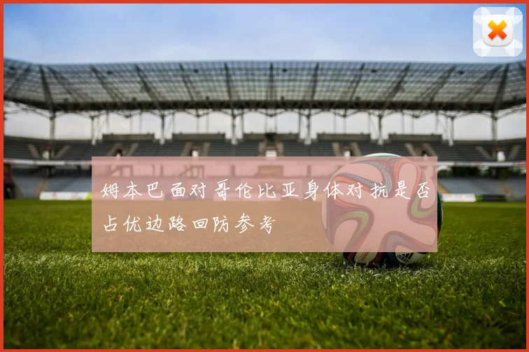 姆本巴面对哥伦比亚身体对抗是否占优边路回防参考
