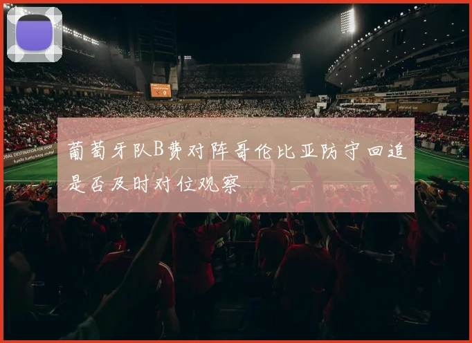 葡萄牙队B费对阵哥伦比亚防守回追是否及时对位观察
