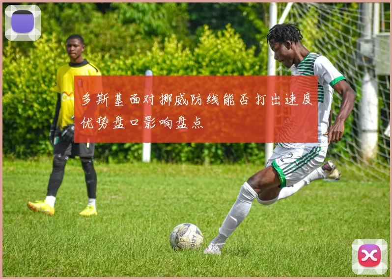 多斯基面对挪威防线能否打出速度优势盘口影响盘点