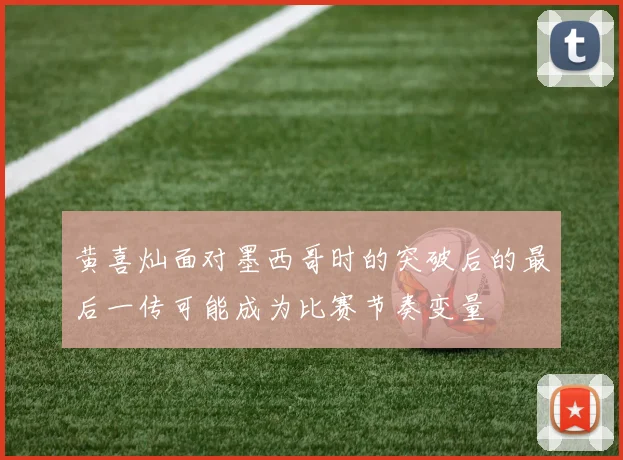 黄喜灿面对墨西哥时的突破后的最后一传可能成为比赛节奏变量
