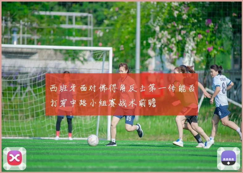 西班牙面对佛得角反击第一传能否打穿中路小组赛战术前瞻