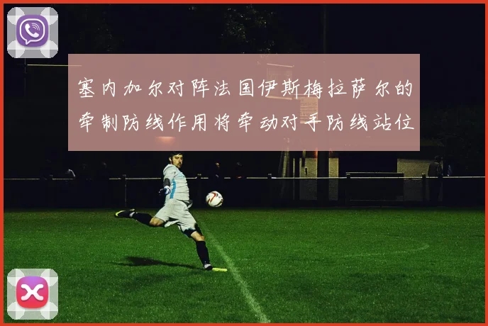 塞内加尔对阵法国伊斯梅拉萨尔的牵制防线作用将牵动对手防线站位